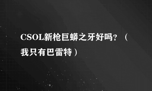 CSOL新枪巨蟒之牙好吗？（我只有巴雷特）