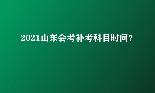 2021山东会考补考科目时间？