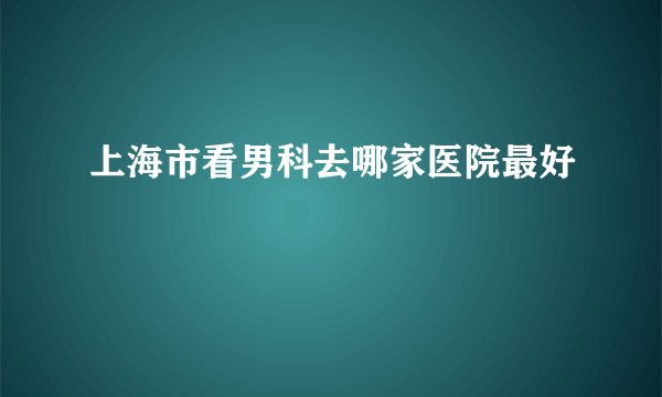上海市看男科去哪家医院最好