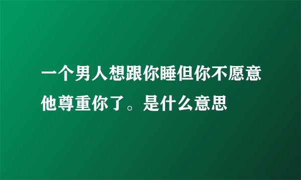 一个男人想跟你睡但你不愿意他尊重你了。是什么意思