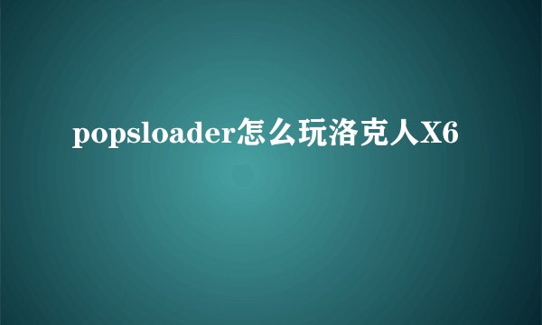 popsloader怎么玩洛克人X6