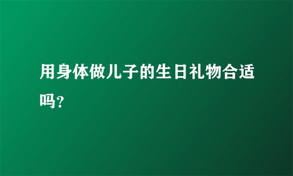用身体做儿子的生日礼物合适吗？
