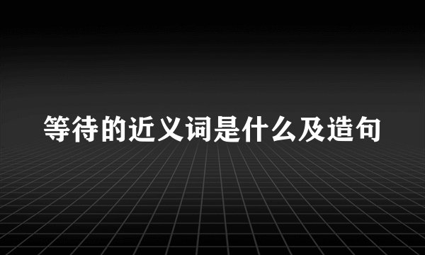 等待的近义词是什么及造句