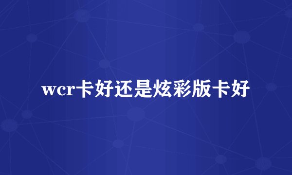 wcr卡好还是炫彩版卡好