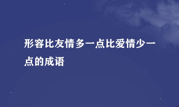 形容比友情多一点比爱情少一点的成语