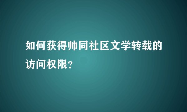 如何获得帅同社区文学转载的访问权限？
