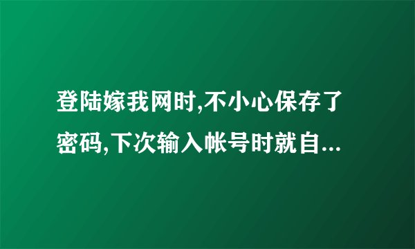 登陆嫁我网时,不小心保存了密码,下次输入帐号时就自动登陆了,怎样才可删除登陆过的痕迹?并且不保存密码