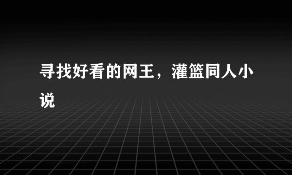 寻找好看的网王，灌篮同人小说