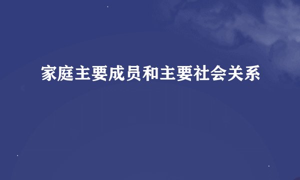 家庭主要成员和主要社会关系