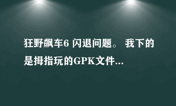 狂野飙车6 闪退问题。 我下的是拇指玩的GPK文件，经校检该游戏与我手机兼容，游戏版本为V1.3