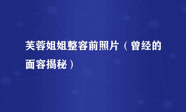 芙蓉姐姐整容前照片（曾经的面容揭秘）