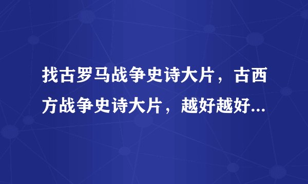 找古罗马战争史诗大片,古西方战争史诗大片,越好越好!最好都是大帝级别的!