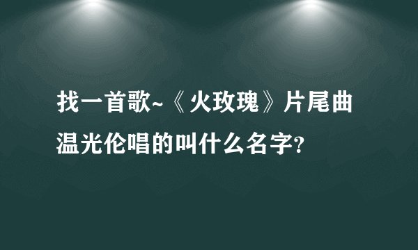 找一首歌~《火玫瑰》片尾曲温光伦唱的叫什么名字？