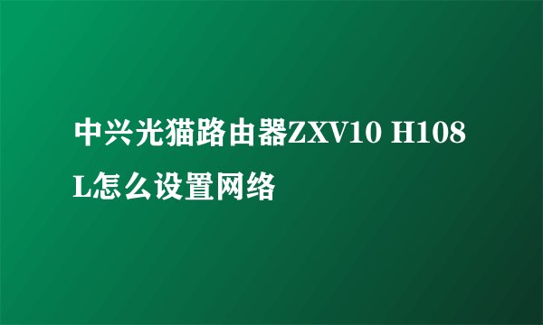 中兴光猫路由器ZXV10 H108L怎么设置网络