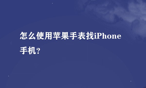 怎么使用苹果手表找iPhone手机？