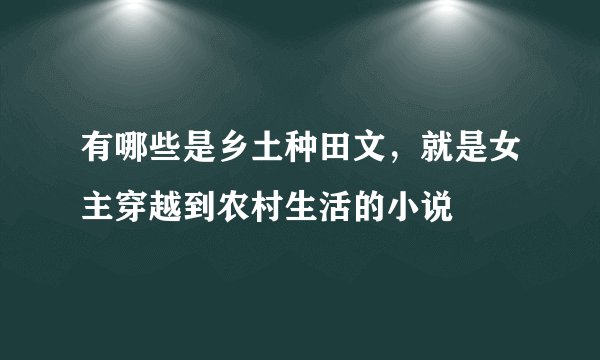 有哪些是乡土种田文，就是女主穿越到农村生活的小说