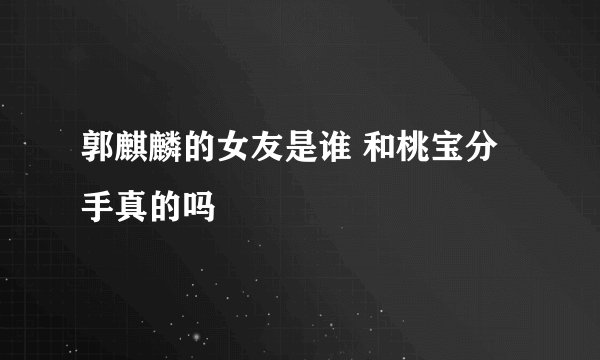 郭麒麟的女友是谁 和桃宝分手真的吗