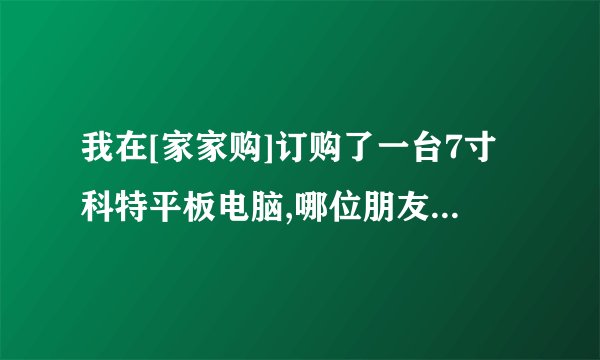 我在[家家购]订购了一台7寸科特平板电脑,哪位朋友在电视上购买过?使用过怎么样?
