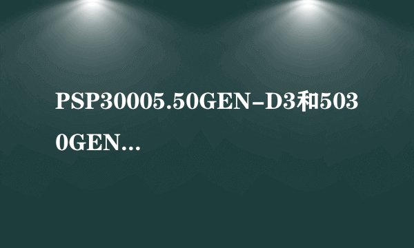 PSP30005.50GEN-D3和5030GEN-C有什么区别？要不要升级？