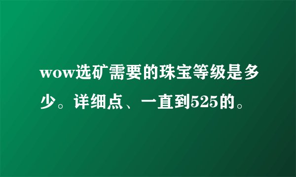 wow选矿需要的珠宝等级是多少。详细点、一直到525的。