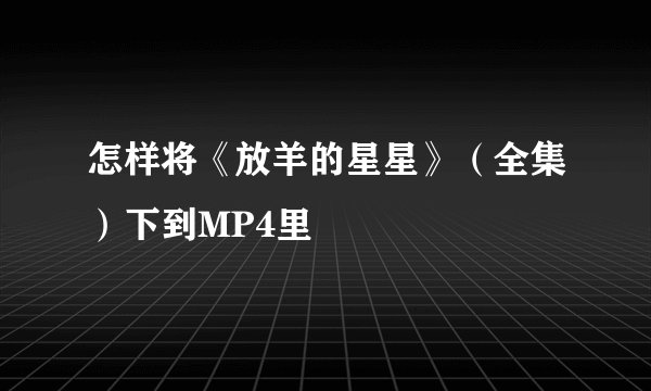 怎样将《放羊的星星》（全集）下到MP4里