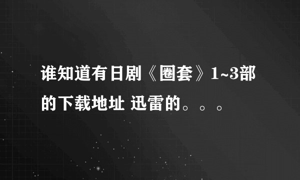 谁知道有日剧《圈套》1~3部的下载地址 迅雷的。。。