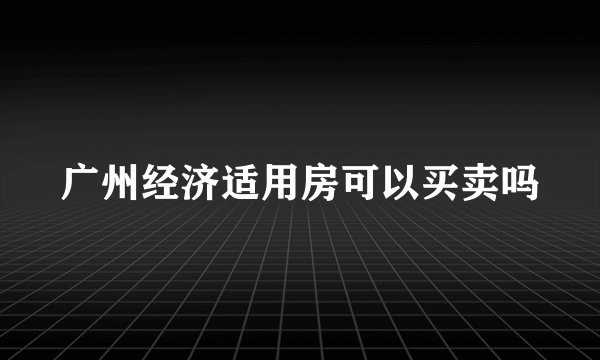 广州经济适用房可以买卖吗