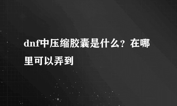 dnf中压缩胶囊是什么？在哪里可以弄到