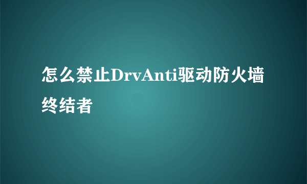 怎么禁止DrvAnti驱动防火墙终结者