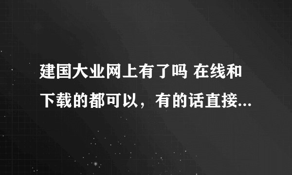 建国大业网上有了吗 在线和下载的都可以，有的话直接把网页发过来。在线急等！！