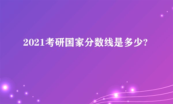 2021考研国家分数线是多少?
