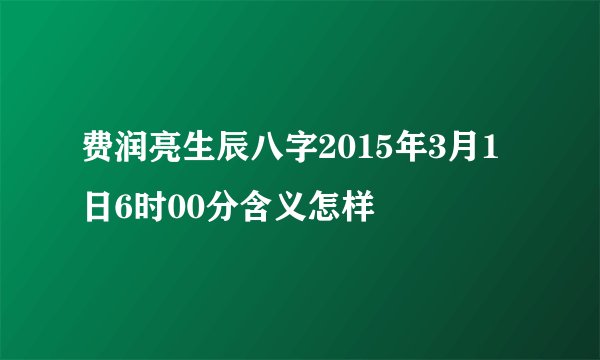 费润亮生辰八字2015年3月1日6时00分含义怎样