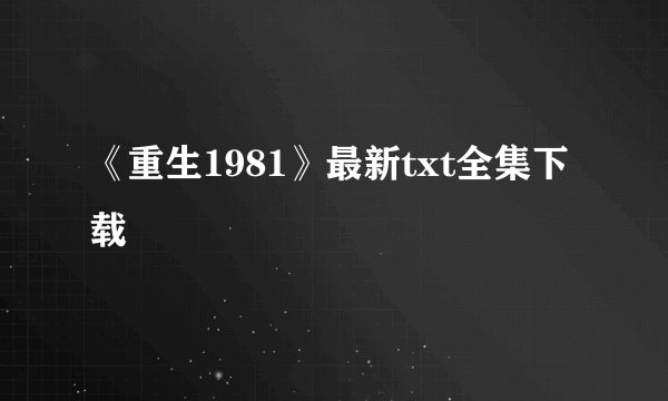 《重生1981》最新txt全集下载
