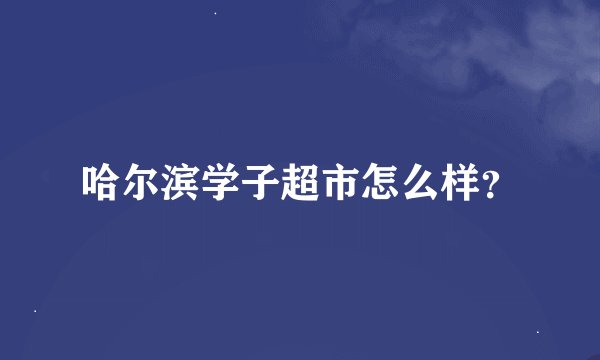 哈尔滨学子超市怎么样？