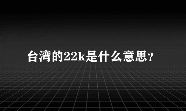 台湾的22k是什么意思？