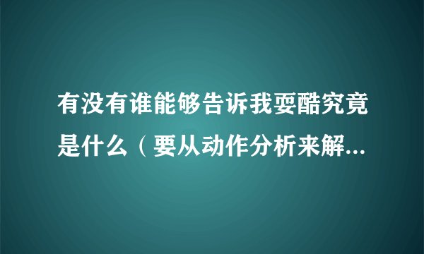 有没有谁能够告诉我耍酷究竟是什么（要从动作分析来解释），还有耍酷是不是和耍狠、耍横意思一样的，麻烦