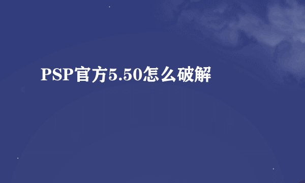 PSP官方5.50怎么破解
