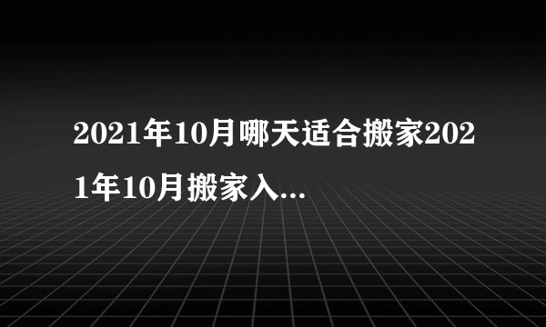 2021年10月哪天适合搬家2021年10月搬家入宅黄道吉日一览表