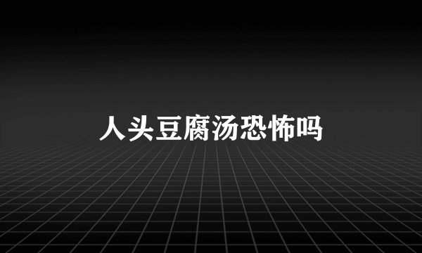 人头豆腐汤恐怖吗