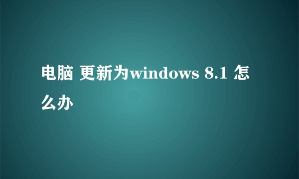 电脑 更新为windows 8.1 怎么办