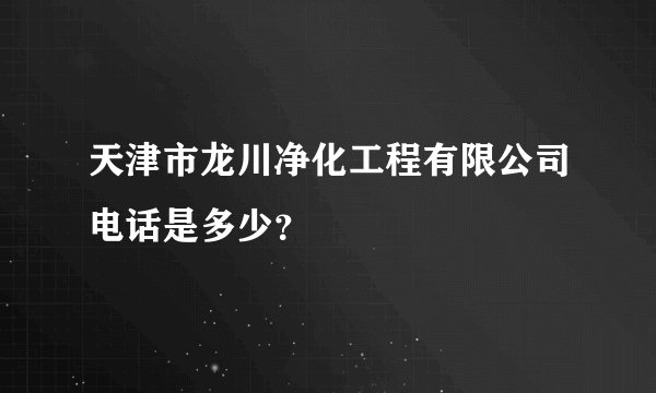 天津市龙川净化工程有限公司电话是多少？