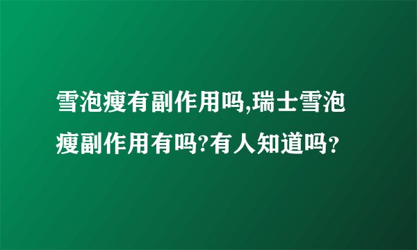 雪泡瘦有副作用吗,瑞士雪泡瘦副作用有吗?有人知道吗？