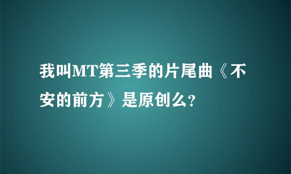 我叫MT第三季的片尾曲《不安的前方》是原创么？