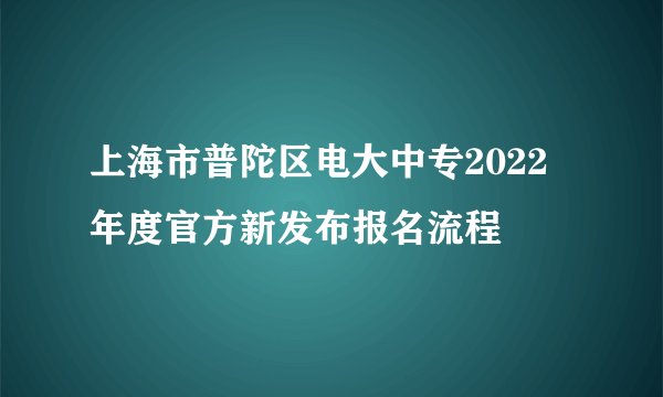 上海市普陀区电大中专2022年度官方新发布报名流程