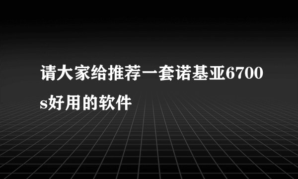 请大家给推荐一套诺基亚6700s好用的软件