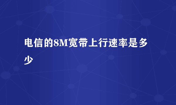 电信的8M宽带上行速率是多少