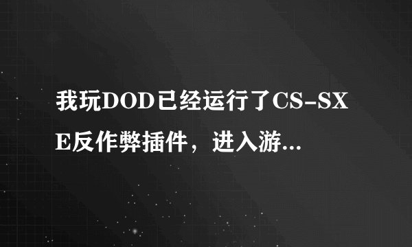 我玩DOD已经运行了CS-SXE反作弊插件，进入游戏后却提示没有运行，愁死人了，哪个高人给指点一二啊？