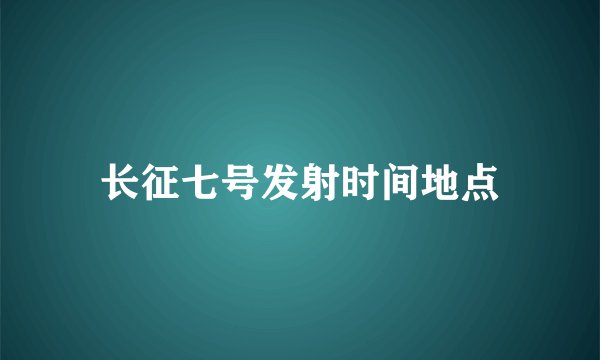 长征七号发射时间地点