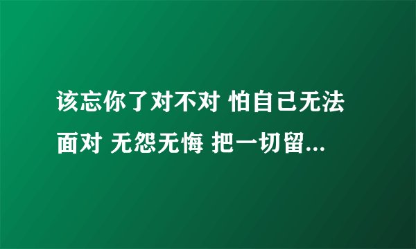 该忘你了对不对 怕自己无法面对 无怨无悔 把一切留给纪念 求歌名