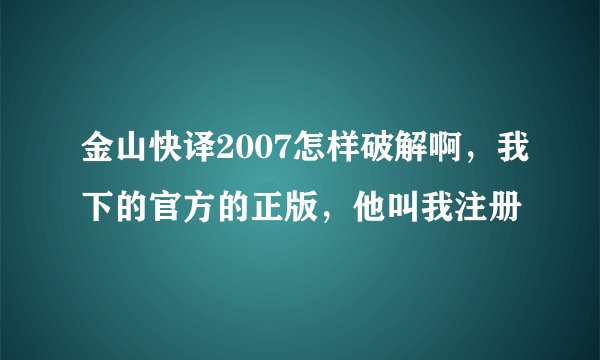 金山快译2007怎样破解啊，我下的官方的正版，他叫我注册